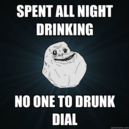 Spent all night drinking No one to drunk dial  Forever Alone