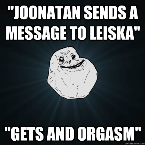 ''Joonatan sends a message to leiska'' ''Gets and orgasm''  Forever Alone