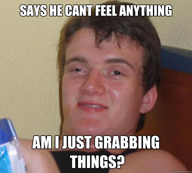 says he cant feel anything Am i just grabbing
 things?  10 Guy