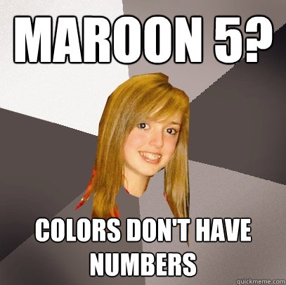 Maroon 5? Colors don't have numbers  Musically Oblivious 8th Grader