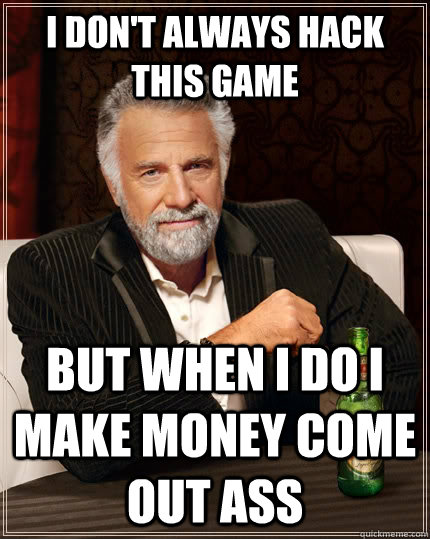 I don't always hack this game But when I do I make money come out ass  The Most Interesting Man In The World