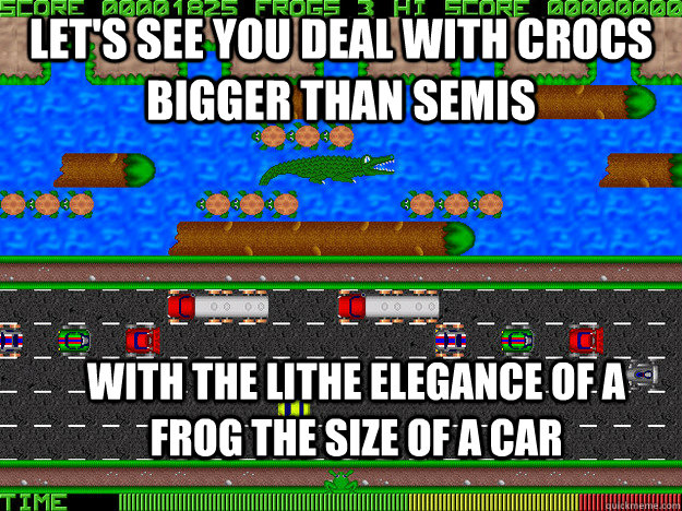 let's see you deal with crocs bigger than semis with the lithe elegance of a frog the size of a car - let's see you deal with crocs bigger than semis with the lithe elegance of a frog the size of a car  Frogger