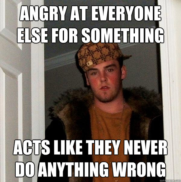 Angry at everyone else for something  Acts like they never do anything wrong  Scumbag Steve