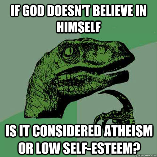 IF god doesn't believe in himself is it considered atheism or low self-esteem?  Philosoraptor