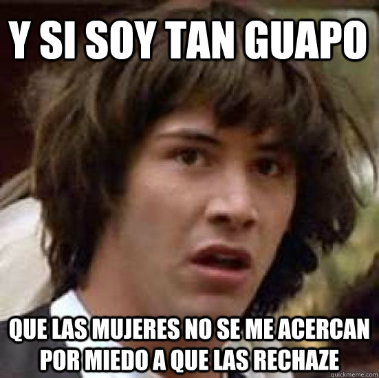 y si soy tan guapo que las mujeres no se me acercan por miedo a que las rechaze - y si soy tan guapo que las mujeres no se me acercan por miedo a que las rechaze  conspiracy keanu