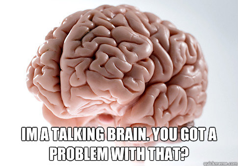 Im a talking brain. you got a problem with that?  Scumbag Brain