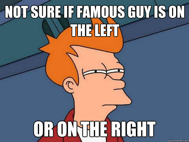 Not sure if famous guy is on the left Or on the right   