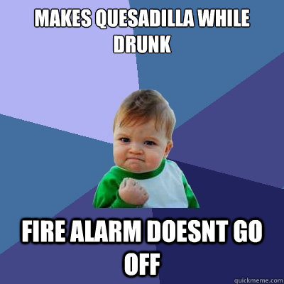 Makes quesadilla while drunk Fire alarm doesnt go off  Success Kid