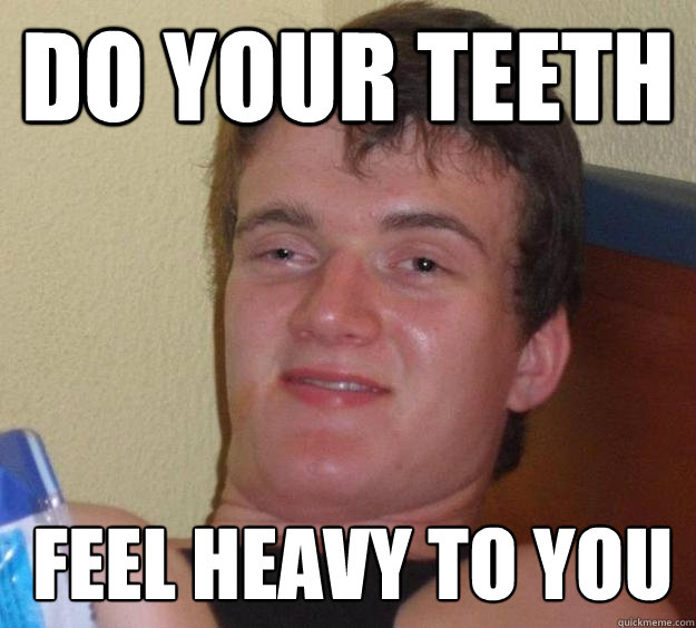 do your teeth feel heavy to you  10 Guy