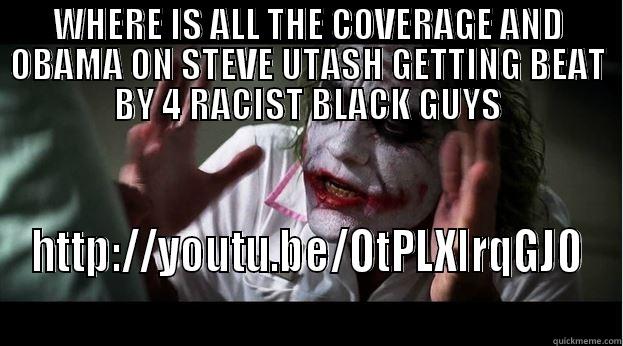 WHERE IS ALL THE COVERAGE AND OBAMA ON STEVE UTASH GETTING BEAT BY 4 RACIST BLACK GUYS HTTP://YOUTU.BE/OTPLXLRQGJ0  Joker Mind Loss