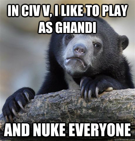 In Civ V, I like to play as Ghandi And nuke everyone  Confession Bear