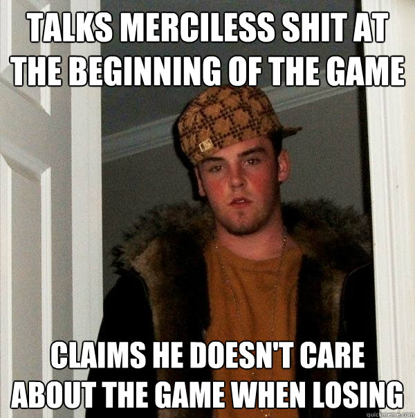 Talks merciless shit at the beginning of the game claims he doesn't care about the game when losing  Scumbag Steve