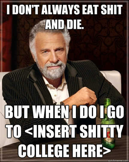 I don't always eat shit and die. But when I do I go to <Insert shitty college here>  The Most Interesting Man In The World