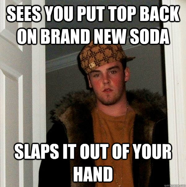 sees you put top back on brand new soda slaps it out of your hand  Scumbag Steve