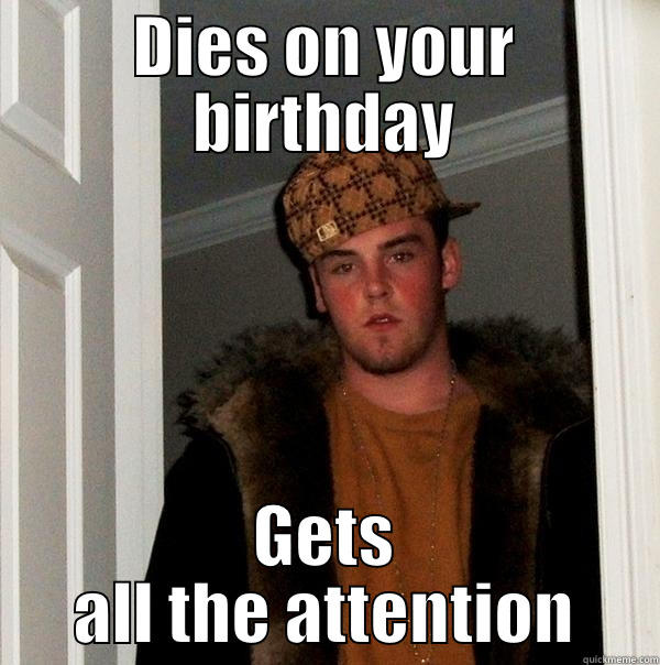 DIES ON YOUR BIRTHDAY GETS ALL THE ATTENTION Scumbag Steve