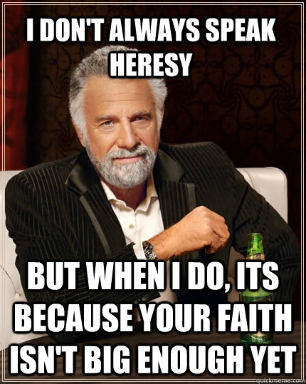 I don't always speak heresy but when I do, its because your faith isn't big enough yet  The Most Interesting Man In The World