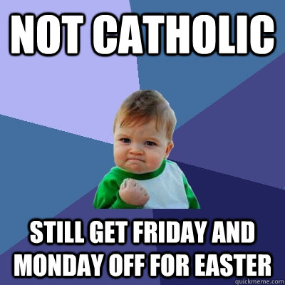 Not Catholic Still get Friday and Monday off for easter - Not Catholic Still get Friday and Monday off for easter  Success Kid