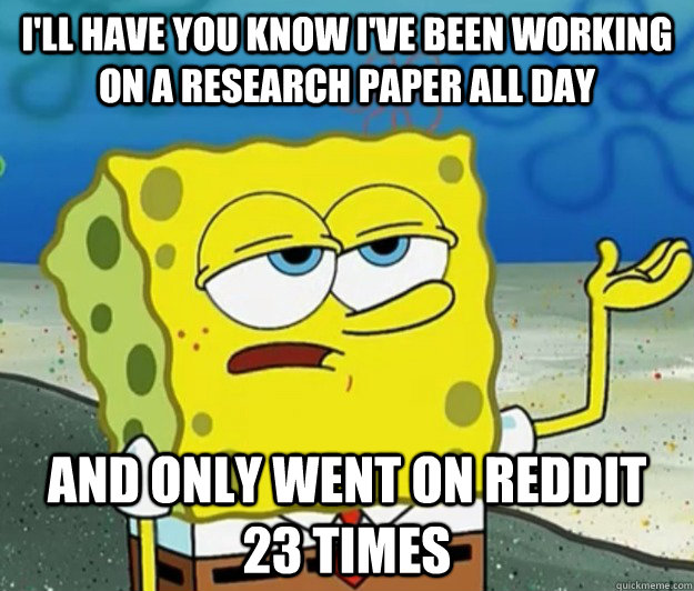 I'll have you know i've been working on a research paper all day and only went on reddit 23 times - I'll have you know i've been working on a research paper all day and only went on reddit 23 times  Tough Spongebob