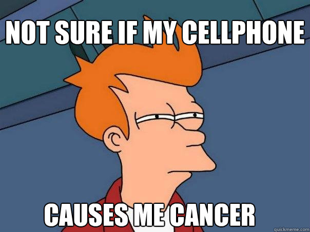 Not sure if my cellphone 
 causes me cancer  Not sure if my cellphone   Futurama Fry