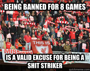 being banned for 8 games is a valid excuse for being a shit striker  Typical Liverpool fans