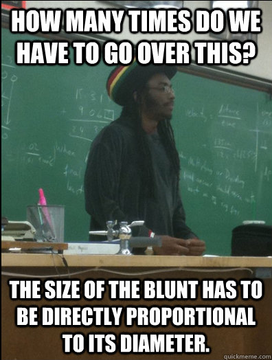 how many times do we have to go over this? The size of the blunt has to be directly proportional to its diameter. - how many times do we have to go over this? The size of the blunt has to be directly proportional to its diameter.  Rasta Science Teacher