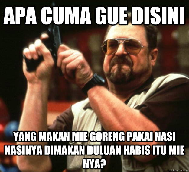 apa cuma gue disini yang makan mie goreng pakai nasi nasinya dimakan duluan habis itu mie nya?  Angry Walter