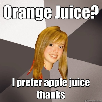 Orange Juice? I prefer apple juice thanks  Musically Oblivious 8th Grader