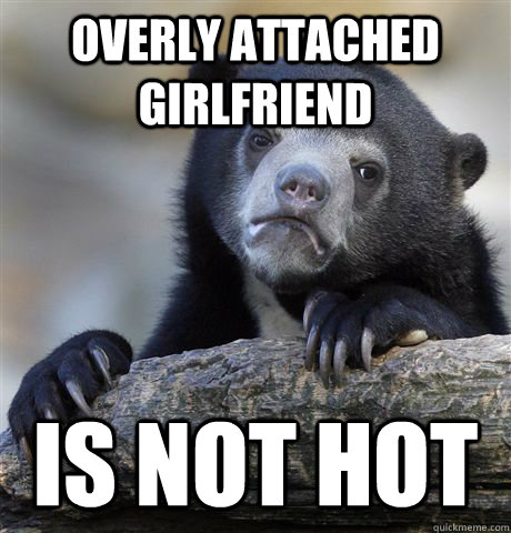 Overly Attached Girlfriend Is not hot  Confession Bear