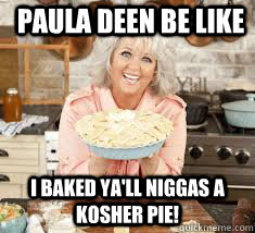 Paula DEen be like I baked ya'll niggas a kosher pie! - Paula DEen be like I baked ya'll niggas a kosher pie!  Paula Deen