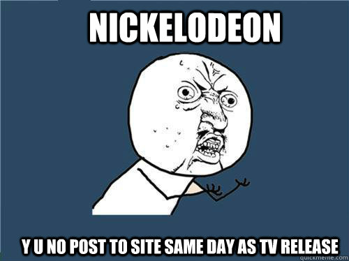 Nickelodeon y u no post to site same day as TV release  Why you no