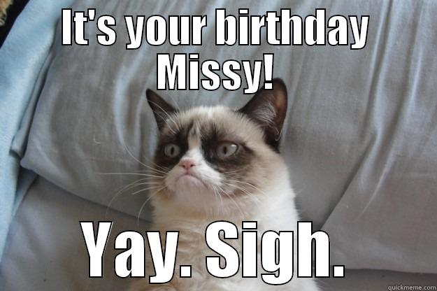 IT'S YOUR BIRTHDAY MISSY! YAY. SIGH. Grumpy Cat