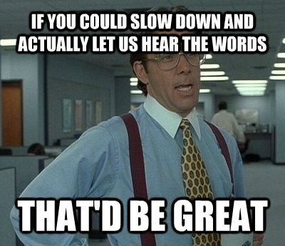 IF YOU COULD SLOW DOWN AND ACTUALLY LET US HEAR THE WORDS THAT'D BE GREAT  Bill Lumbergh