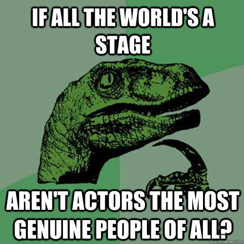 if all the world's a stage aren't actors the most genuine people of all?  Philosoraptor