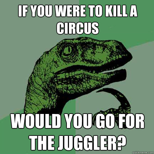 if you were to kill a circus would you go for the juggler?  Philosoraptor