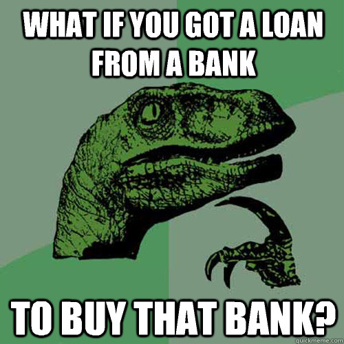 what if you got a loan from a bank to buy that bank? - what if you got a loan from a bank to buy that bank?  Philosoraptor