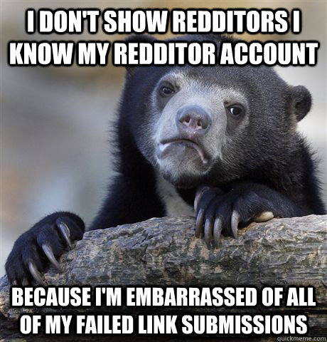 i don't show redditors I know my redditor account because I'm embarrassed of all of my failed link submissions  - i don't show redditors I know my redditor account because I'm embarrassed of all of my failed link submissions   Confession Bear