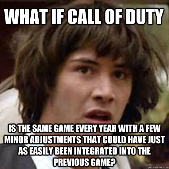 What if Call of Duty is the same game every year with a few minor adjustments that could have just as easily been integrated into the previous game?  conspiracy keanu