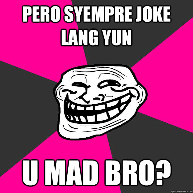 Pero syempre joke lang yun U MAD BRO?  