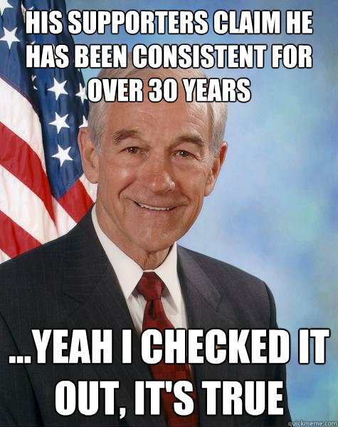 his supporters claim he has been consistent for over 30 years ...yeah i checked it out, it's true  Ron Paul