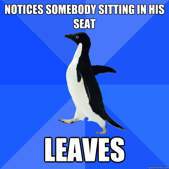 Notices somebody sitting in his seat leaves  Socially Awkward Penguin