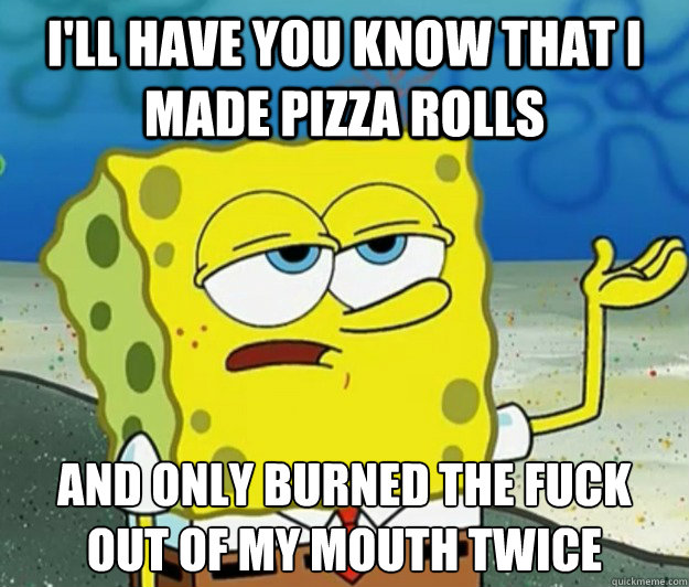 I'll have you know that I made pizza rolls And only burned the fuck out of my mouth twice  Tough Spongebob