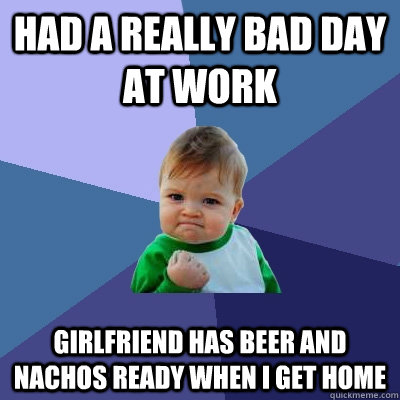 Had a really bad day at work Girlfriend has beer and nachos ready when I get home  Success Kid