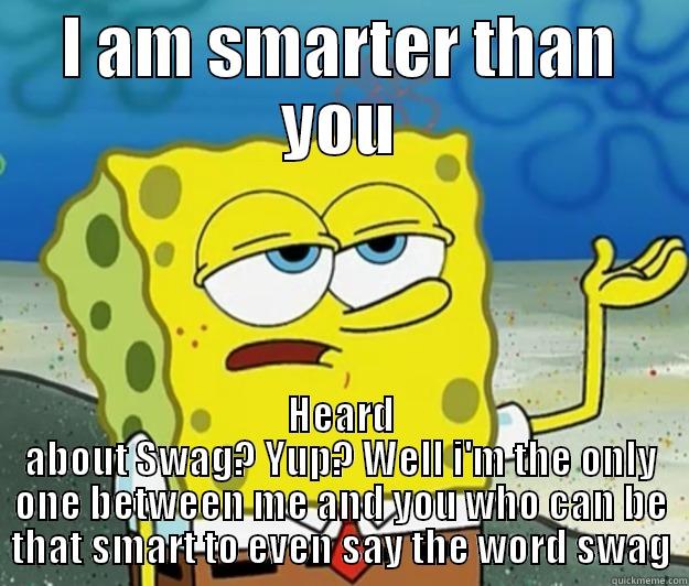 im the only one here who got swag - I AM SMARTER THAN YOU HEARD ABOUT SWAG? YUP? WELL I'M THE ONLY ONE BETWEEN ME AND YOU WHO CAN BE THAT SMART TO EVEN SAY THE WORD SWAG Tough Spongebob