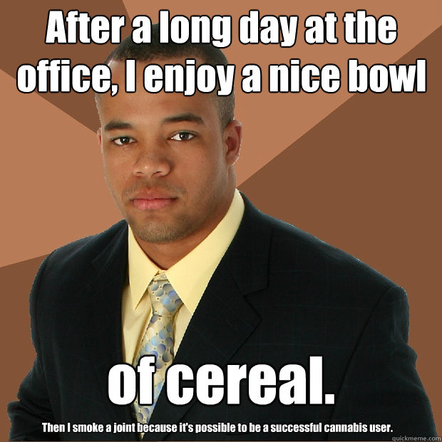 After a long day at the office, I enjoy a nice bowl  of cereal. Then I smoke a joint because it's possible to be a successful cannabis user. - After a long day at the office, I enjoy a nice bowl  of cereal. Then I smoke a joint because it's possible to be a successful cannabis user.  Successful Black Man