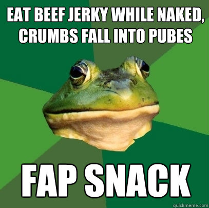 Eat beef jerky while naked, crumbs fall into pubes Fap snack  Foul Bachelor Frog