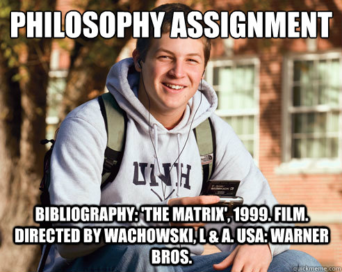 philosophy assignment Bibliography: 'The Matrix', 1999. Film. Directed by Wachowski, L & A. USA: Warner Bros. - philosophy assignment Bibliography: 'The Matrix', 1999. Film. Directed by Wachowski, L & A. USA: Warner Bros.  College Freshman