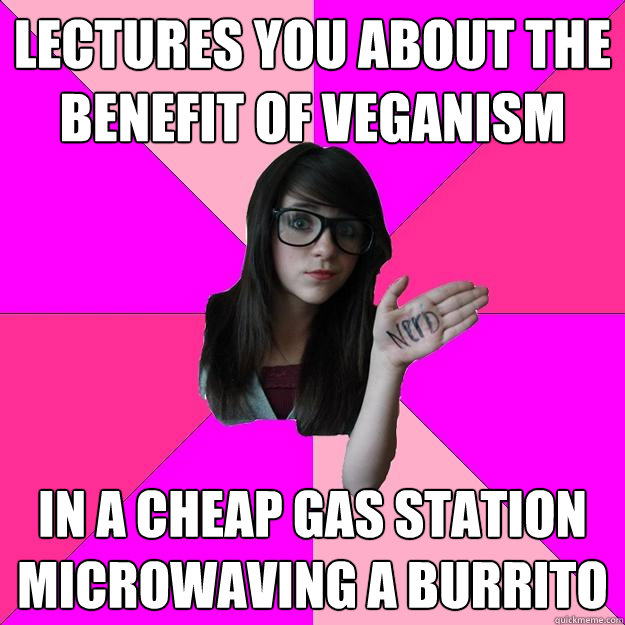 lectures you about the benefit of veganism in a cheap gas station microwaving a burrito  Idiot Nerd Girl