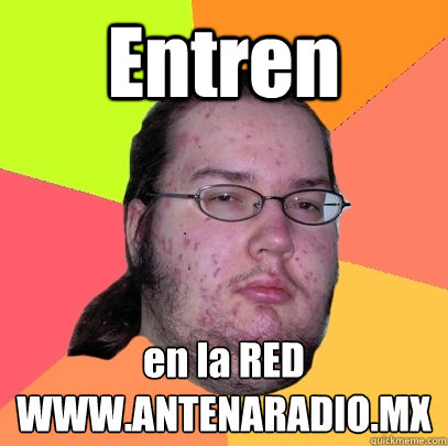 Entren  en la RED
WWW.ANTENARADIO.MX - Entren  en la RED
WWW.ANTENARADIO.MX  Butthurt Dweller