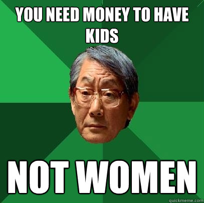 you need money to have kids not women  High Expectations Asian Father