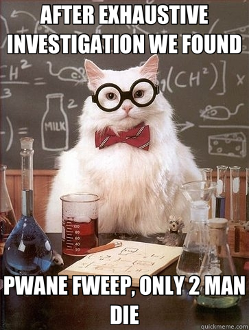 AFTER EXHAUSTIVE INVESTIGATION WE FOUND PWANE FWEEP, ONLY 2 MAN DIE - AFTER EXHAUSTIVE INVESTIGATION WE FOUND PWANE FWEEP, ONLY 2 MAN DIE  Chemistry Cat